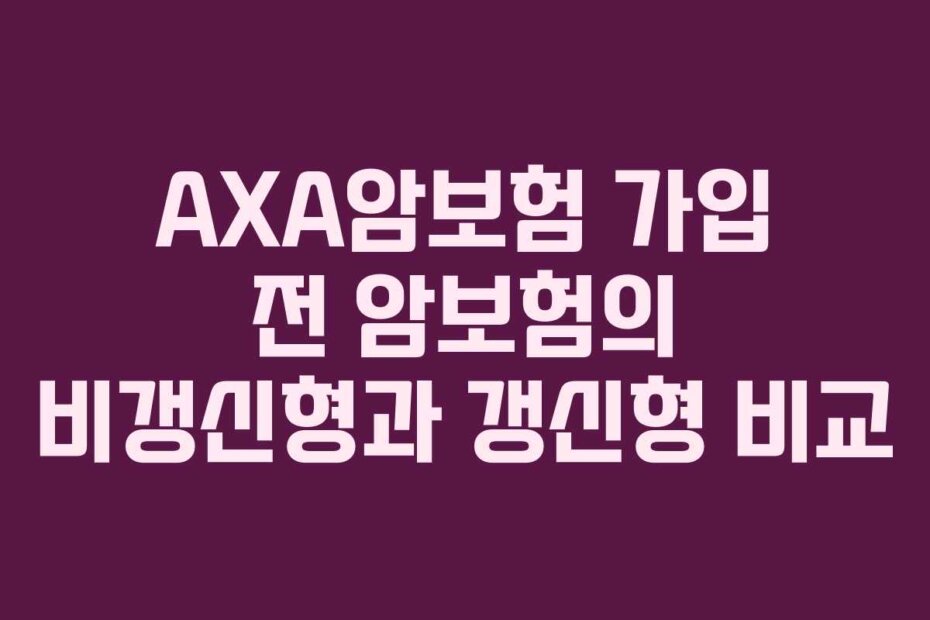AXA암보험 가입 전 암보험의 비갱신형과 갱신형 비교 AXA암보험 가입 전 암보험의 비갱신형과 갱신형 비교