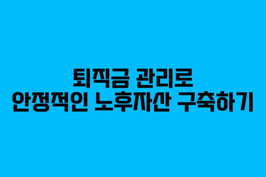 퇴직금 관리로 안정적인 노후자산 구축하기 퇴직금 관리로 안정적인 노후자산 구축하기