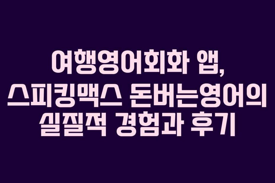 여행영어회화 앱, 스피킹맥스 돈버는영어의 실질적 경험과 후기
