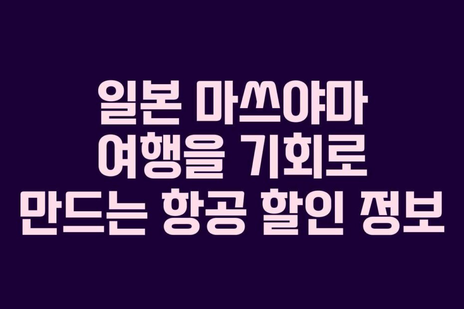 일본 마쓰야마 여행을 기회로 만드는 항공 할인 정보