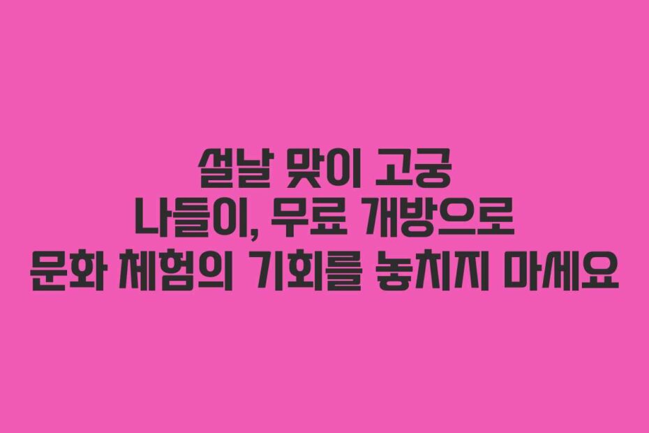 설날 맞이 고궁 나들이, 무료 개방으로 문화 체험의 기회를 놓치지 마세요