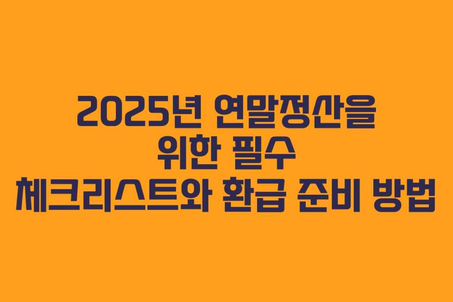 2025년 연말정산을 위한 필수 체크리스트와 환급 준비 방법