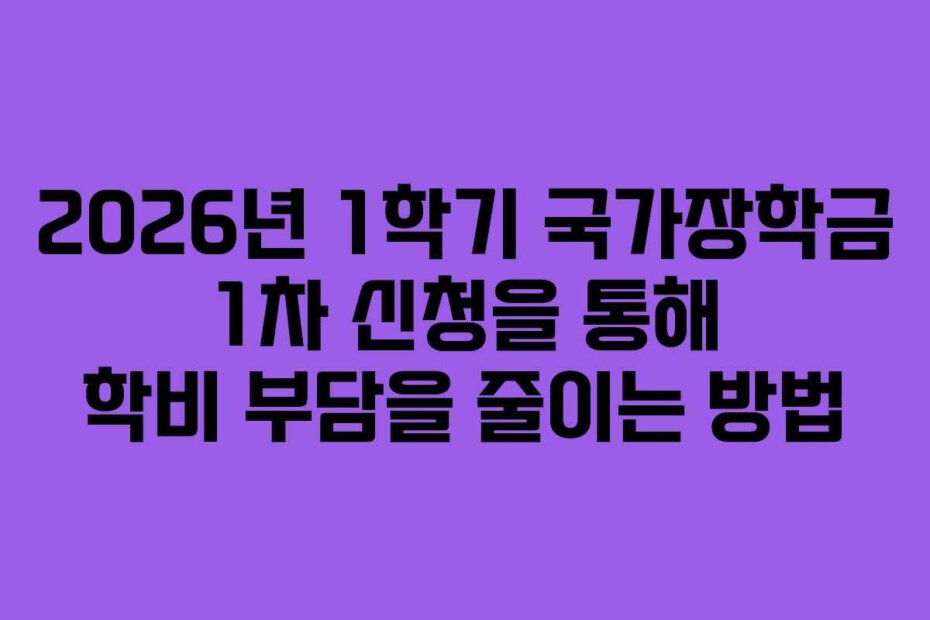 2026년 1학기 국가장학금 1차 신청을 통해 학비 부담을 줄이는 방법