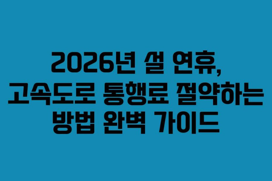 2026년 설 연휴, 고속도로 통행료 절약하는 방법 완벽 가이드