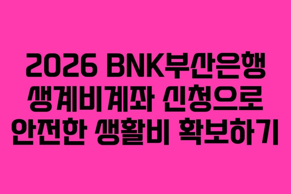 2026 BNK부산은행 생계비계좌 신청으로 안전한 생활비 확보하기 2026 BNK부산은행 생계비계좌 신청으로 안전한 생활비 확보하기