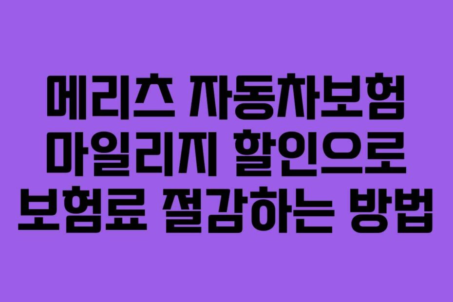 메리츠 자동차보험 마일리지 할인으로 보험료 절감하는 방법