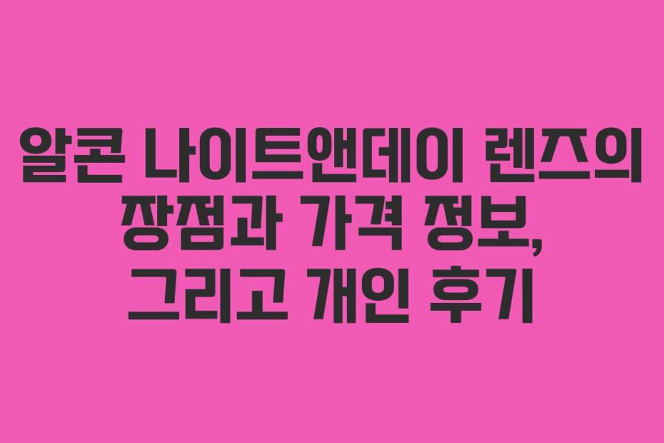 알콘 나이트앤데이 렌즈의 장점과 가격 정보, 그리고 개인 후기