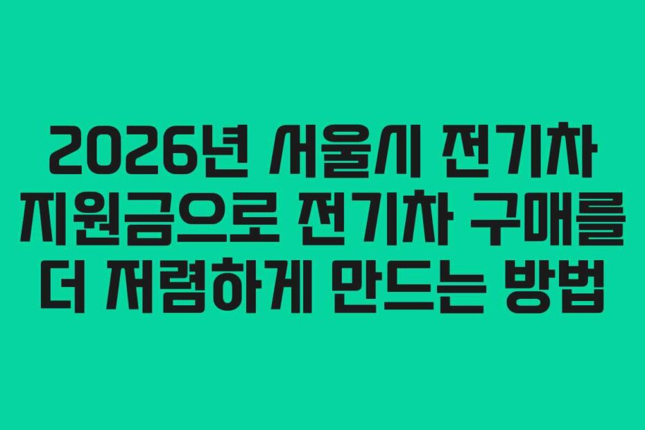 2026년 서울시 전기차 지원금으로 전기차 구매를 더 저렴하게 만드는 방법