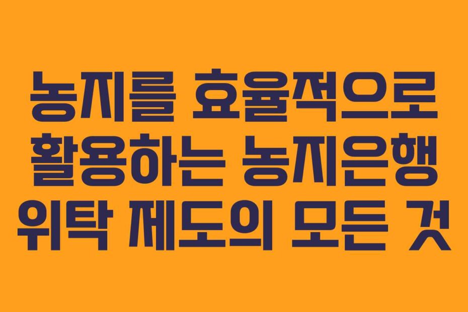 농지를 효율적으로 활용하는 농지은행 위탁 제도의 모든 것