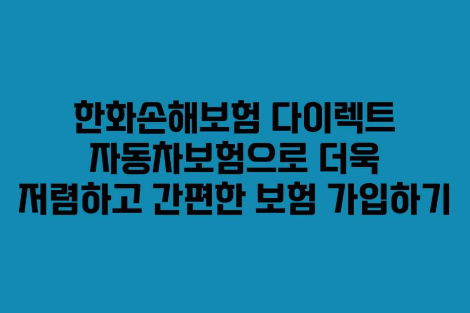한화손해보험 다이렉트 자동차보험으로 더욱 저렴하고 간편한 보험 가입하기