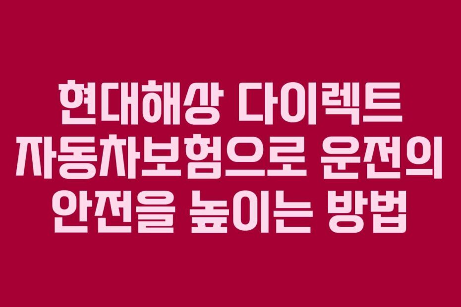 현대해상 다이렉트 자동차보험으로 운전의 안전을 높이는 방법