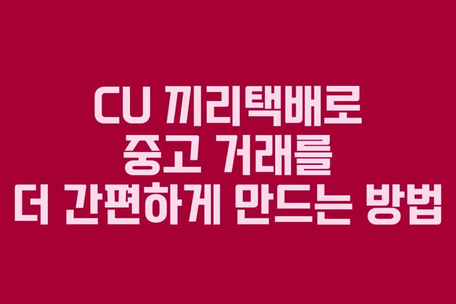 CU 끼리택배로 중고 거래를 더 간편하게 만드는 방법