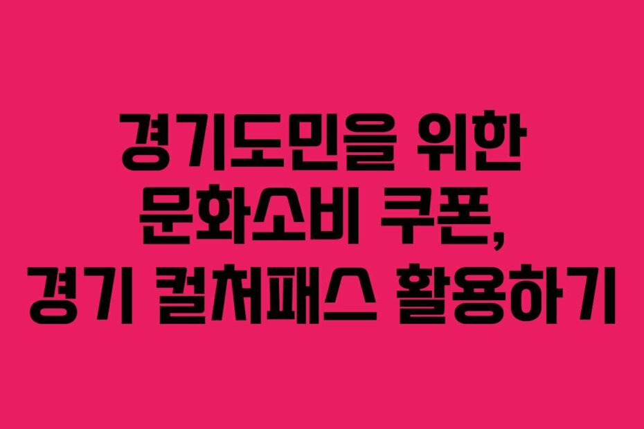 경기도민을 위한 문화소비 쿠폰, 경기 컬처패스 활용하기
