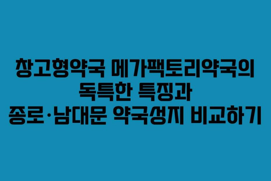 창고형약국 메가팩토리약국의 독특한 특징과 종로·남대문 약국성지 비교하기