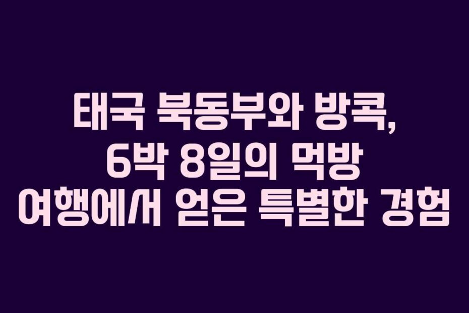 태국 북동부와 방콕, 6박 8일의 먹방 여행에서 얻은 특별한 경험