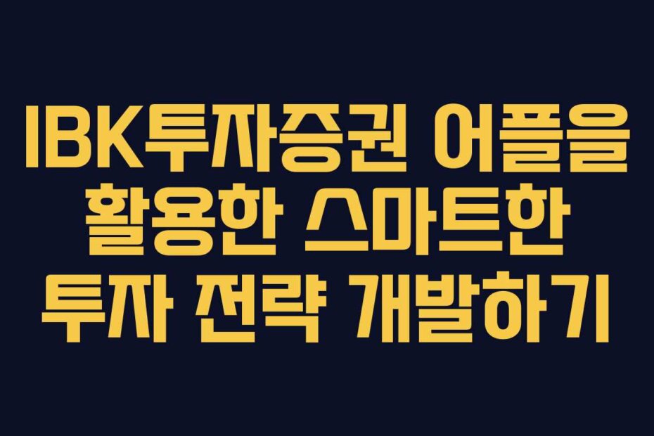 IBK투자증권 어플을 활용한 스마트한 투자 전략 개발하기