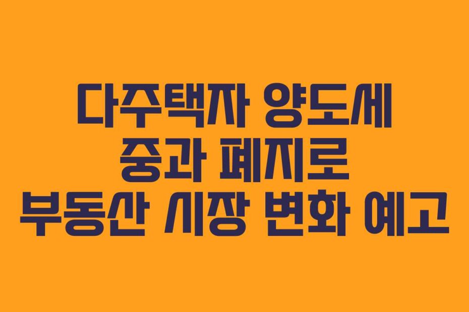 다주택자 양도세 중과 폐지로 부동산 시장 변화 예고