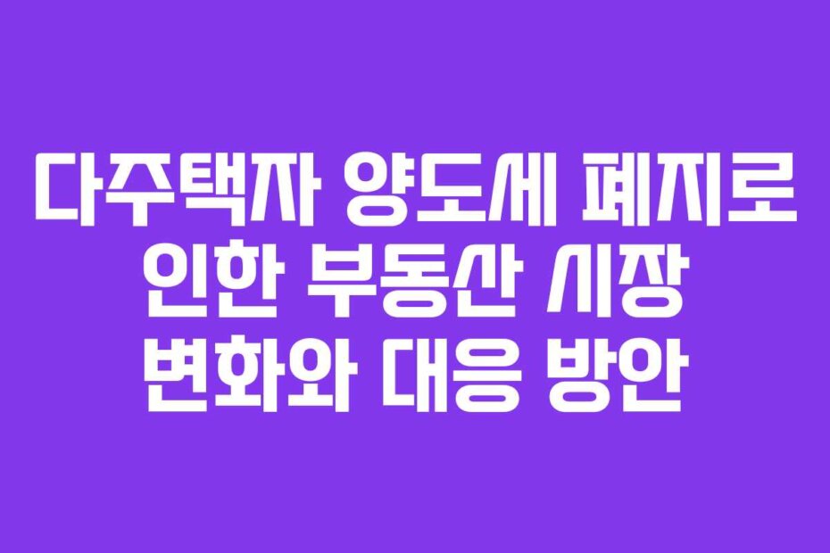 다주택자 양도세 폐지로 인한 부동산 시장 변화와 대응 방안