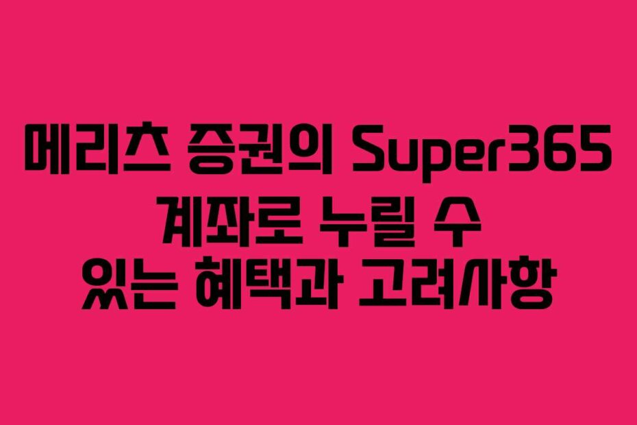 메리츠 증권의 Super365 계좌로 누릴 수 있는 혜택과 고려사항
