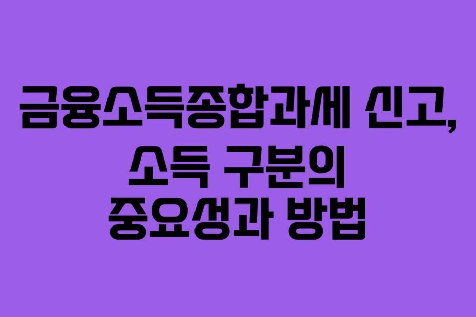 금융소득종합과세 신고, 소득 구분의 중요성과 방법