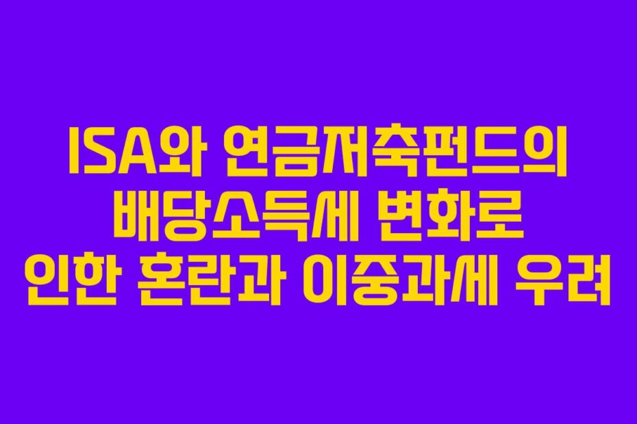 ISA와 연금저축펀드의 배당소득세 변화로 인한 혼란과 이중과세 우려