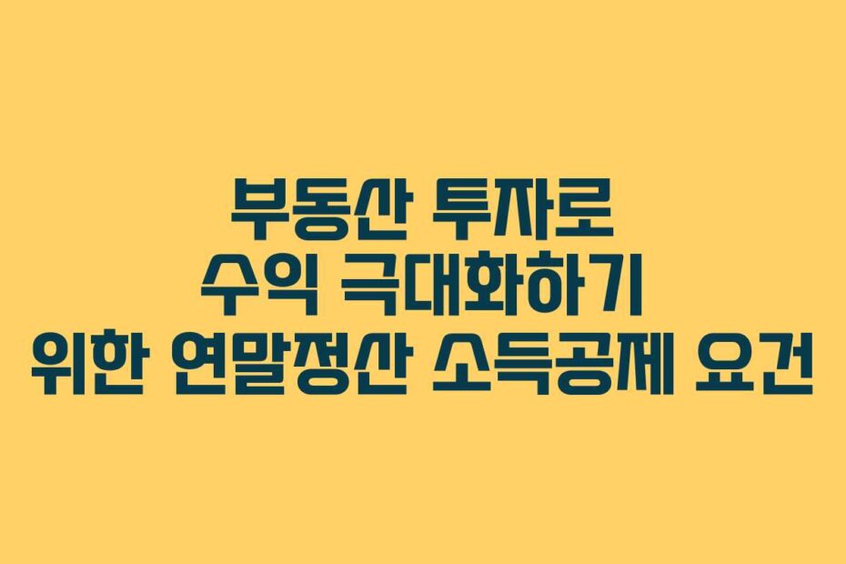 부동산 투자로 수익 극대화하기 위한 연말정산 소득공제 요건