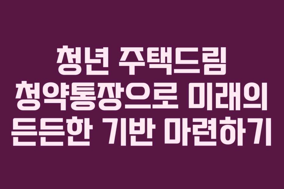 청년 주택드림 청약통장으로 미래의 든든한 기반 마련하기