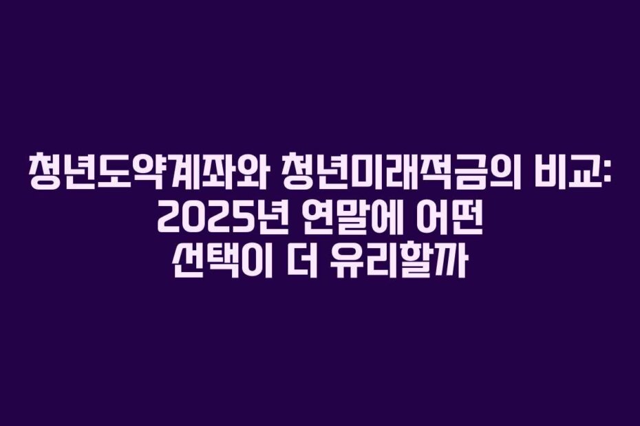 청년도약계좌와 청년미래적금의 비교: 2025년 연말에 어떤 선택이 더 유리할까