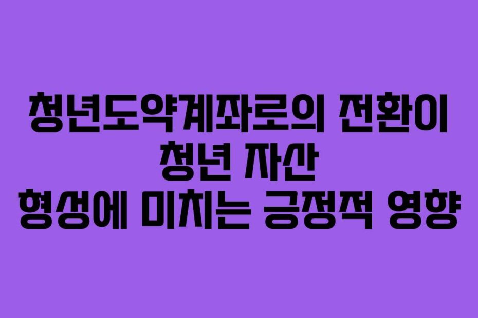 청년도약계좌로의 전환이 청년 자산 형성에 미치는 긍정적 영향
