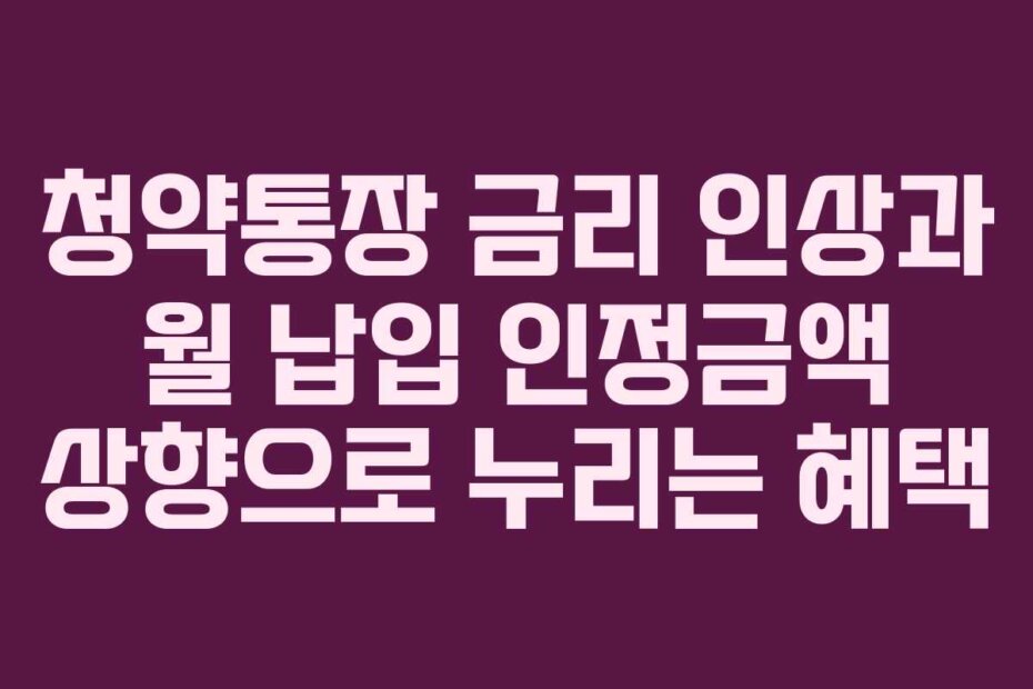 청약통장 금리 인상과 월 납입 인정금액 상향으로 누리는 혜택