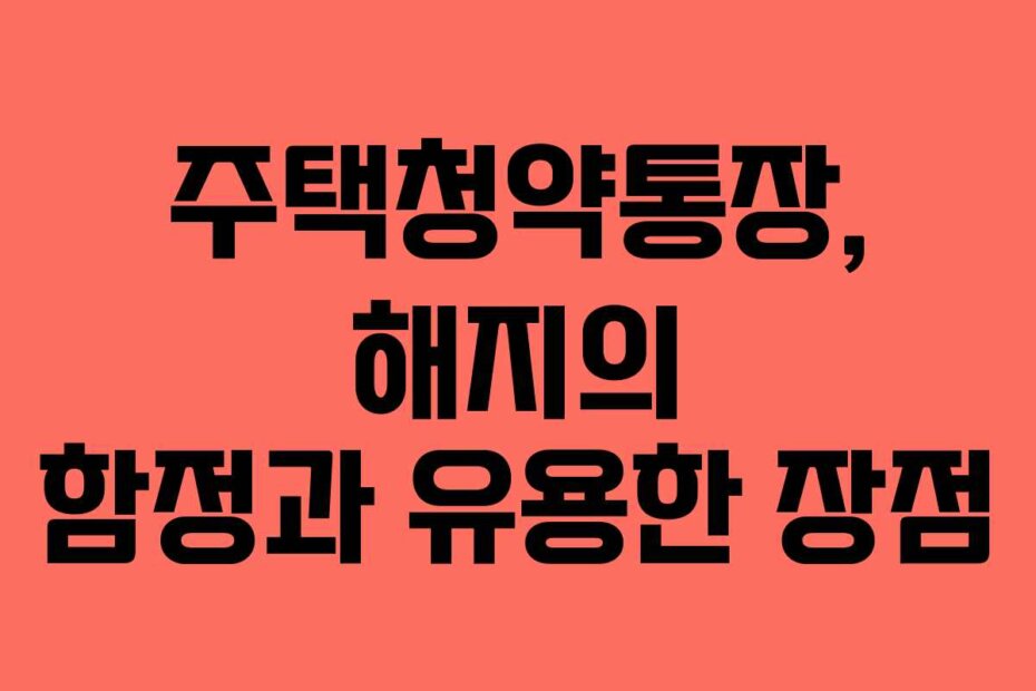 주택청약통장, 해지의 함정과 유용한 장점