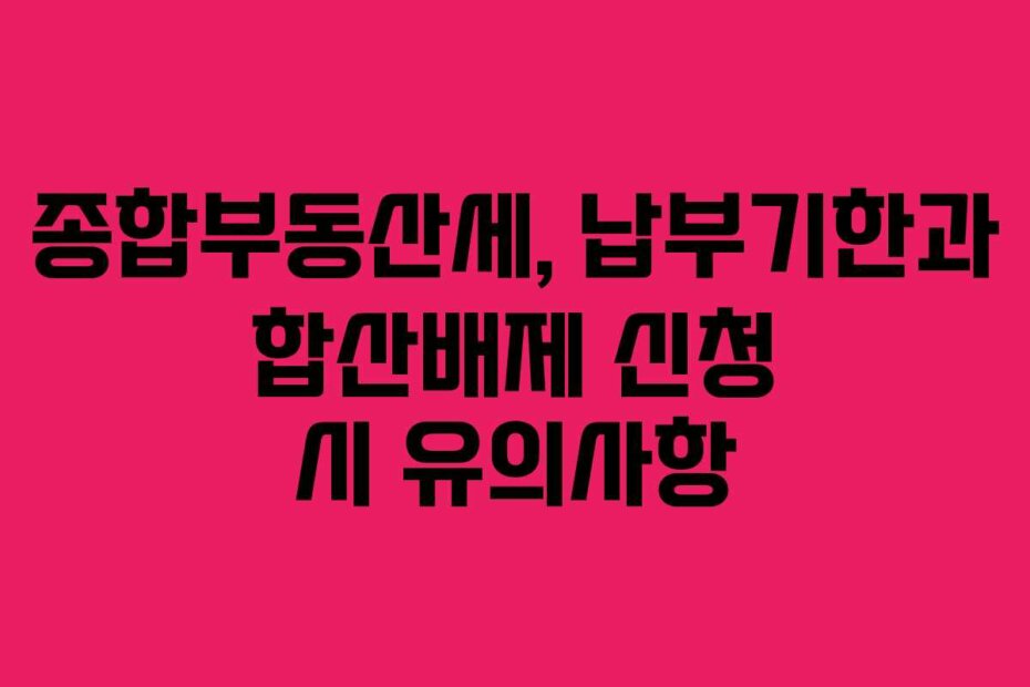종합부동산세, 납부기한과 합산배제 신청 시 유의사항