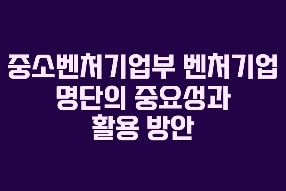 중소벤처기업부 벤처기업 명단의 중요성과 활용 방안