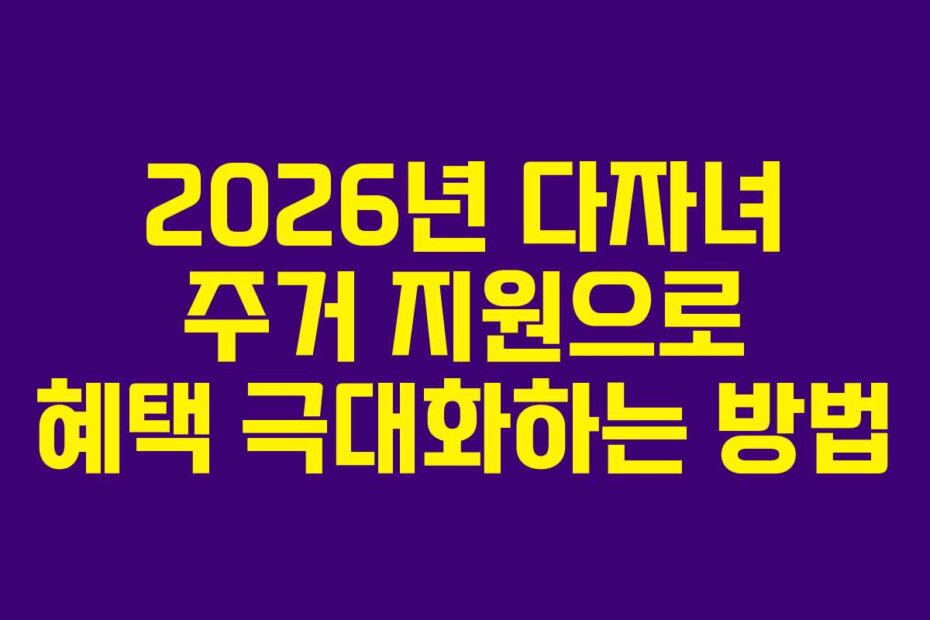 2026년 다자녀 주거 지원으로 혜택 극대화하는 방법
