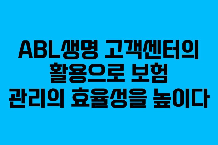 ABL생명 고객센터의 활용으로 보험 관리의 효율성을 높이다
