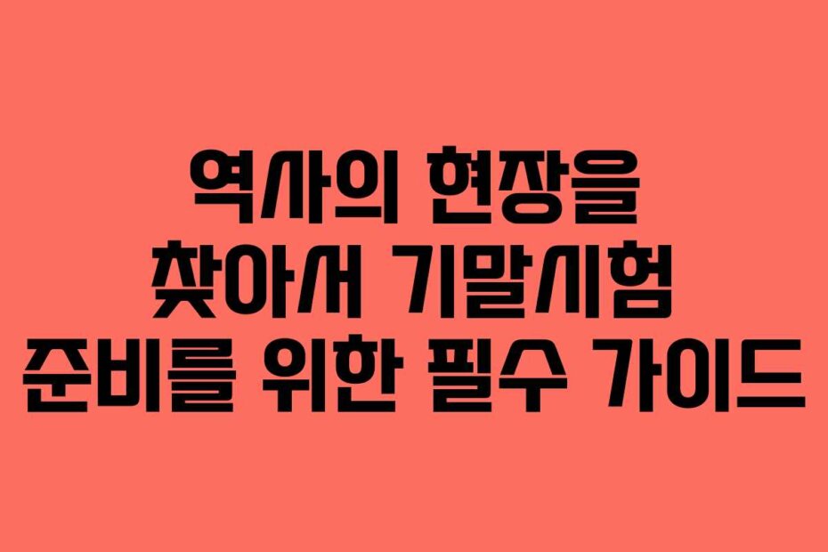 역사의 현장을 찾아서 기말시험 준비를 위한 필수 가이드