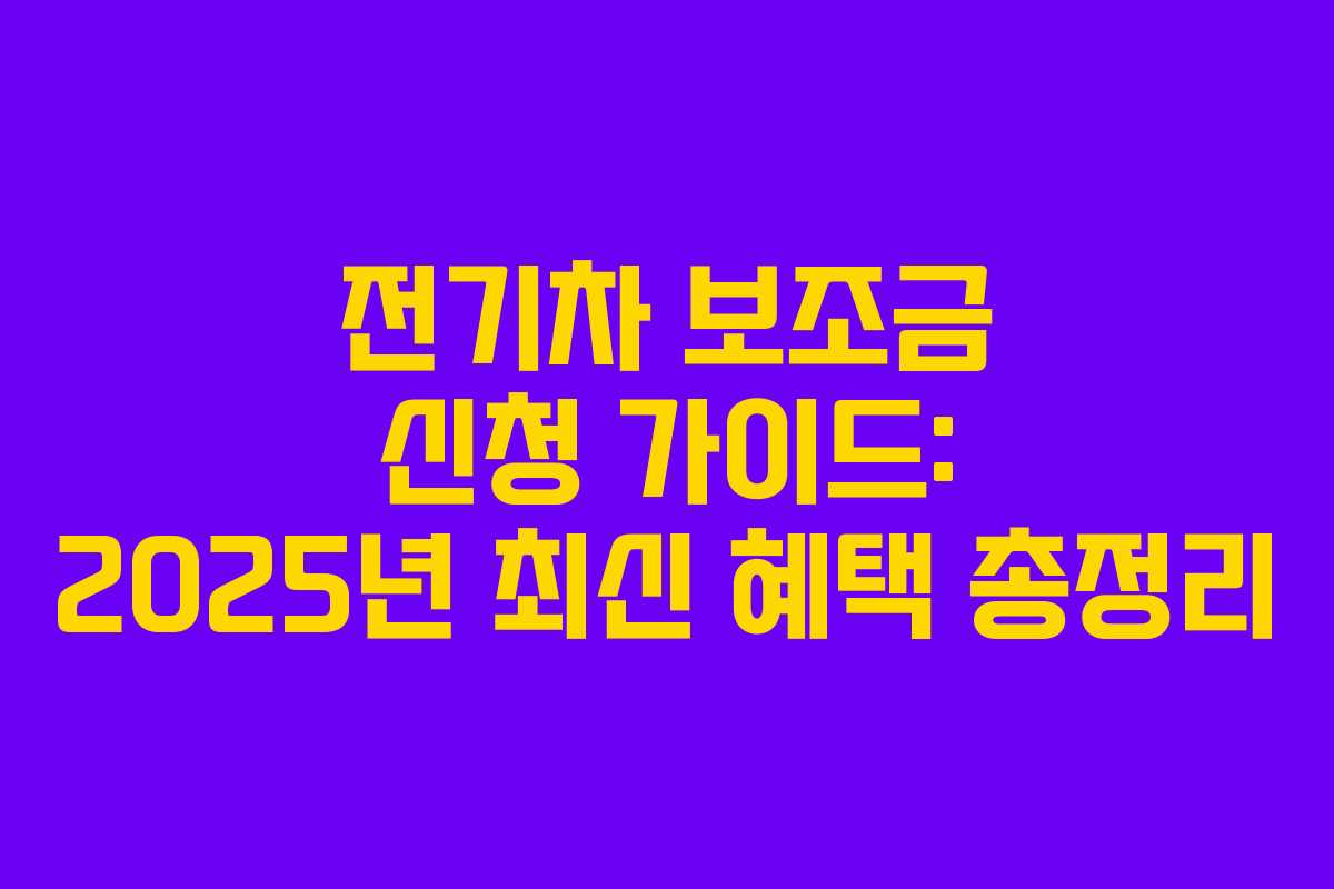 전기차 보조금 신청 가이드: 2025년 최신 혜택 총정리