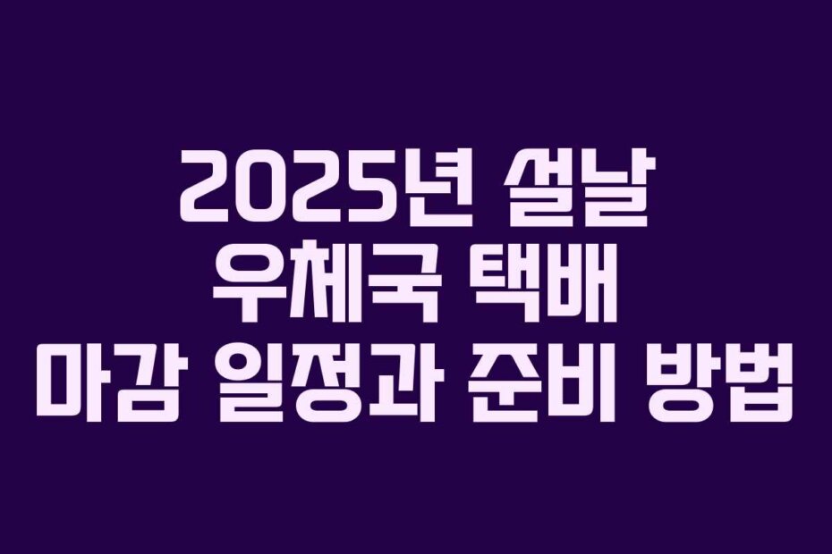 2025년 설날 우체국 택배 마감 일정과 준비 방법