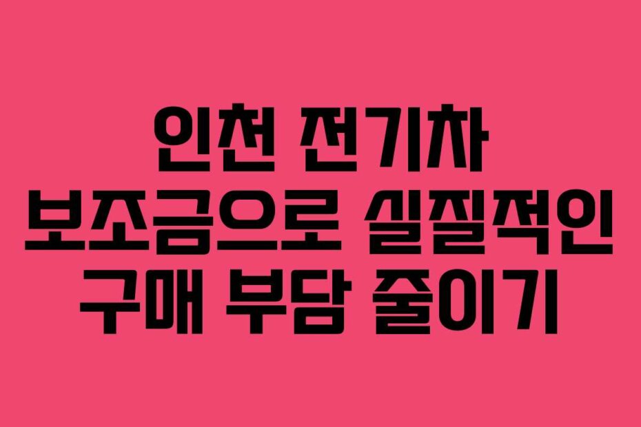 인천 전기차 보조금으로 실질적인 구매 부담 줄이기