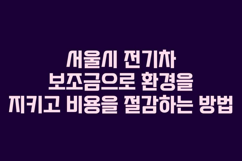 서울시 전기차 보조금으로 환경을 지키고 비용을 절감하는 방법