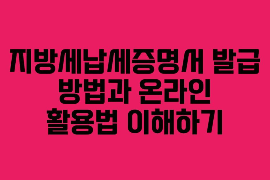 지방세납세증명서 발급 방법과 온라인 활용법 이해하기