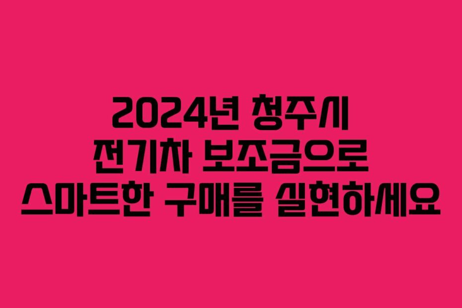 2024년 청주시 전기차 보조금으로 스마트한 구매를 실현하세요
