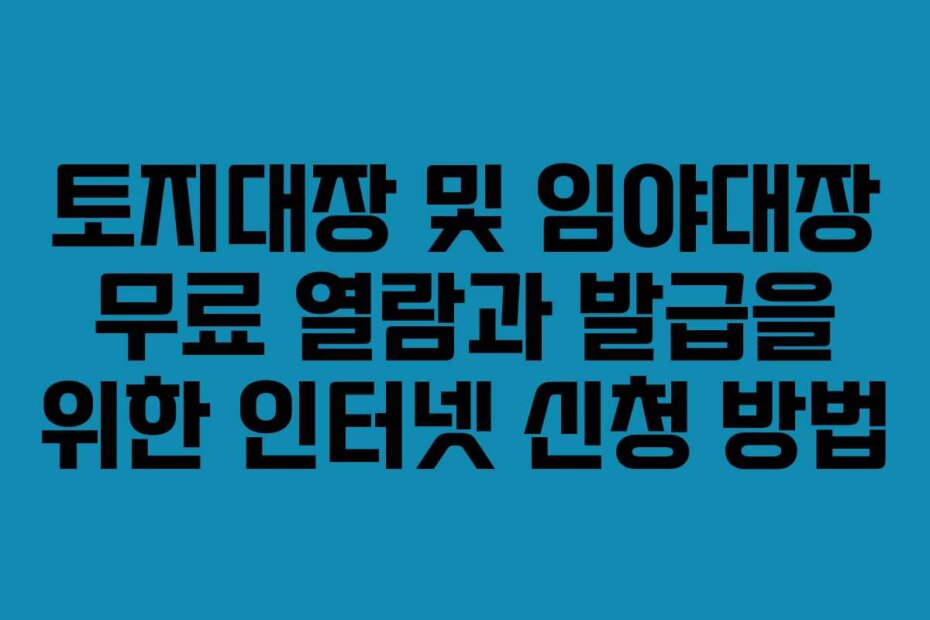 토지대장 및 임야대장 무료 열람과 발급을 위한 인터넷 신청 방법