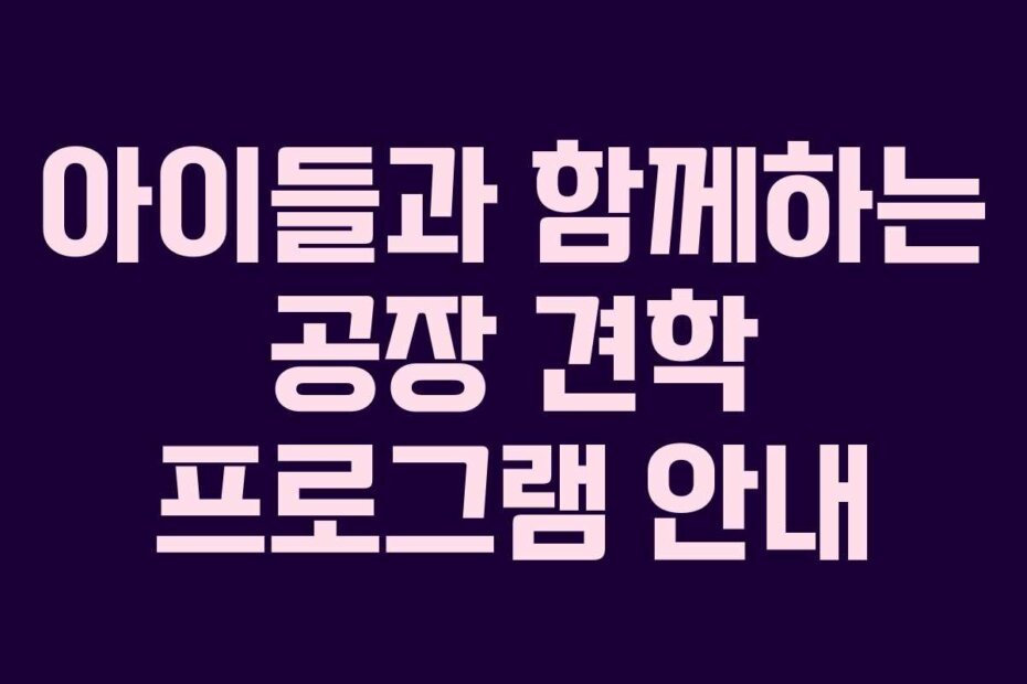 아이들과 함께하는 공장 견학 프로그램 안내