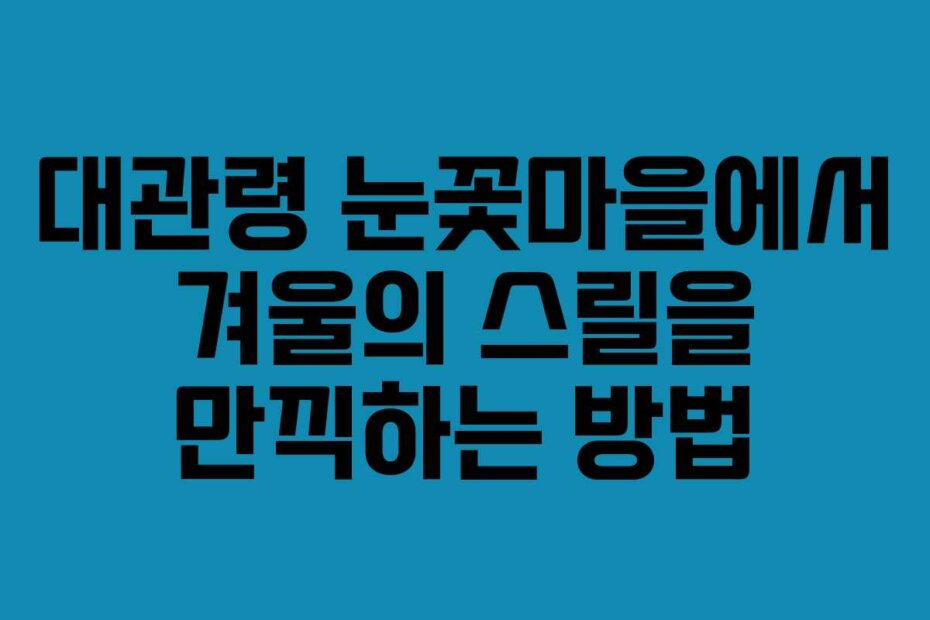 대관령 눈꽃마을에서 겨울의 스릴을 만끽하는 방법