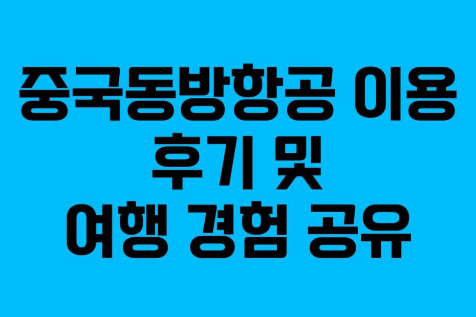 중국동방항공 이용 후기 및 여행 경험 공유