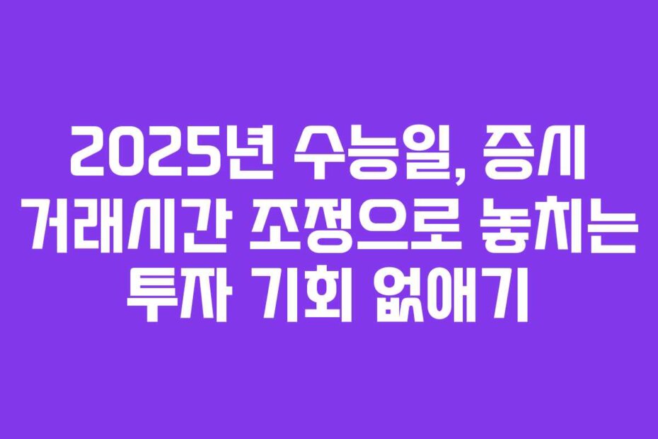 2025년 수능일, 증시 거래시간 조정으로 놓치는 투자 기회 없애기