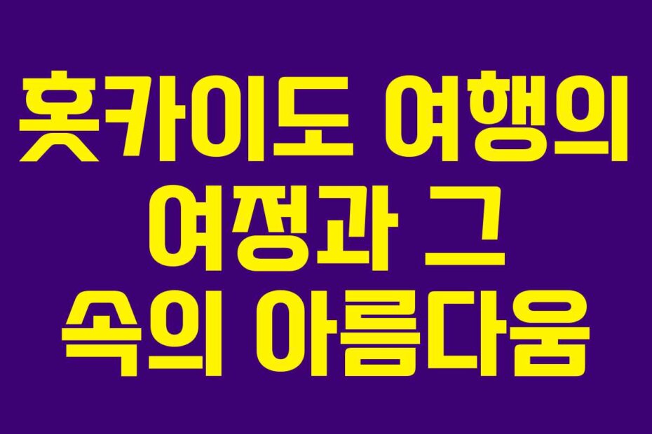 홋카이도 여행의 여정과 그 속의 아름다움