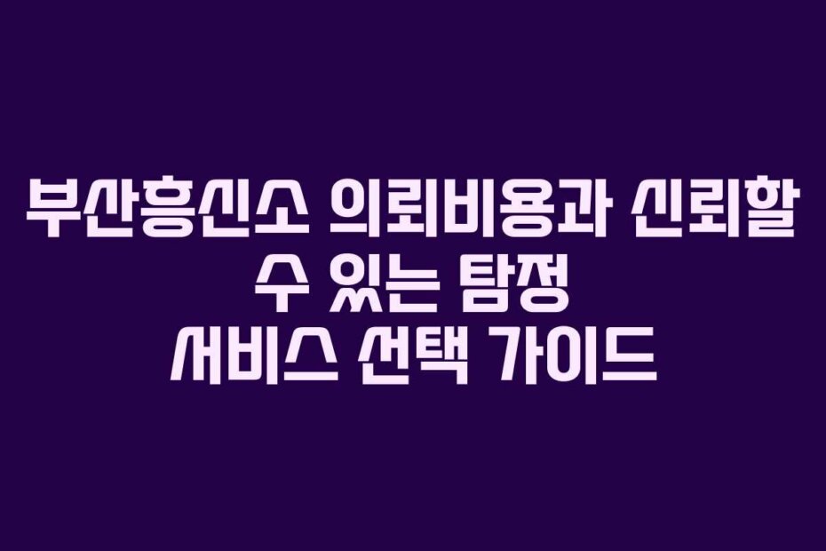 부산흥신소 의뢰비용과 신뢰할 수 있는 탐정 서비스 선택 가이드