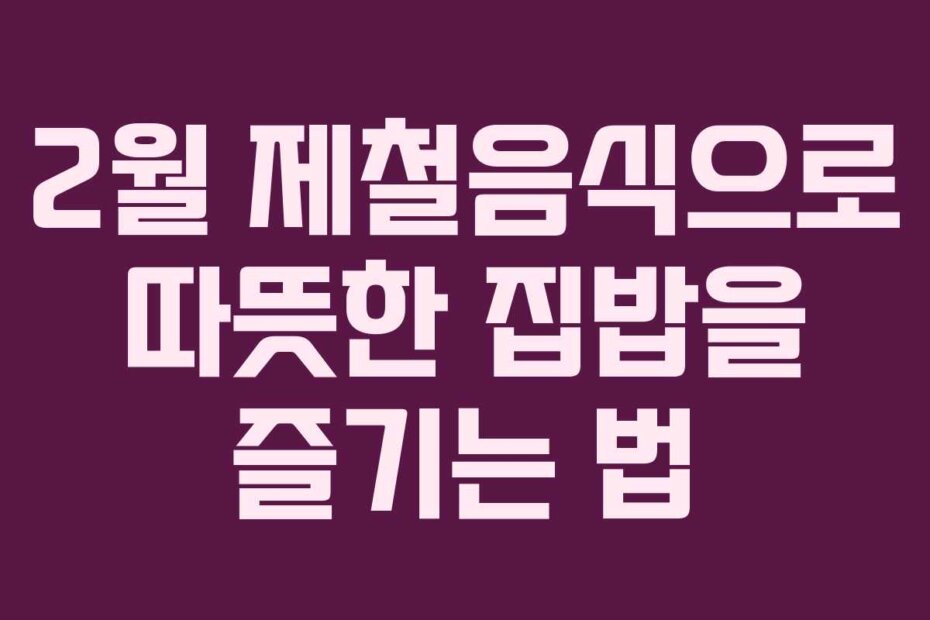 2월 제철음식으로 따뜻한 집밥을 즐기는 법
